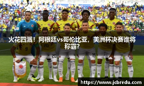 火花四溅！阿根廷vs哥伦比亚，美洲杯决赛谁将称霸？
